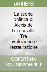 La teoria politica di Alexis de Tocqueville. Tra rivoluzione e restaurazione