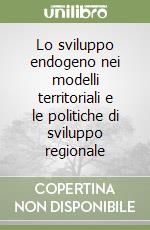 Lo sviluppo endogeno nei modelli territoriali e le politiche di sviluppo regionale libro