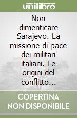 Non dimenticare Sarajevo. La missione di pace dei militari italiani. Le origini del conflitto nella ex Jugoslavia libro