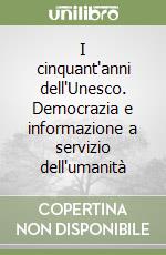 I cinquant'anni dell'Unesco. Democrazia e informazione a servizio dell'umanità libro