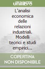 L'analisi economica delle relazioni industriali. Modelli teorici e studi empirici sull'esperienza italiana libro