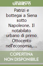 Patrizi e bottegai a Siena sotto Napoleone. Il notabilato urbano di primo Ottocento nell'economia, nella politica e nell'amministrazione