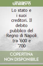 Lo stato e i suoi creditori. Il debito pubblico del Regno di Napoli tra '600 e '700 libro