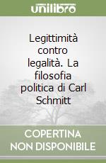 Legittimità contro legalità. La filosofia politica di Carl Schmitt libro