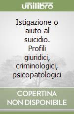 Istigazione o aiuto al suicidio. Profili giuridici, criminologici, psicopatologici