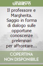 Il professore e Margherita. Saggio in forma di dialogo sulle opportune conoscenze preliminari per affrontare con successo un corso universtario di composizione...