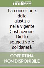 La concezione della giustizia nella vigente Costituzione. Diritto soggettivo e solidarietà libro