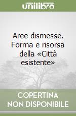 Aree dismesse. Forma e risorsa della «Città esistente» libro