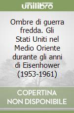 Ombre di guerra fredda. Gli Stati Uniti nel Medio Oriente durante gli anni di Eisenhower (1953-1961) libro