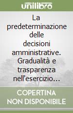 La predeterminazione delle decisioni amministrative. Gradualità e trasparenza nell'esercizio del potere discrezionale libro