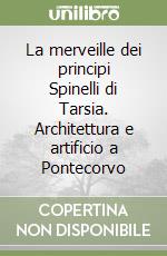 La merveille dei principi Spinelli di Tarsia. Architettura e artificio a Pontecorvo libro