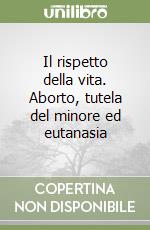 Il rispetto della vita. Aborto, tutela del minore ed eutanasia libro