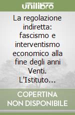 La regolazione indiretta: fascismo e interventismo economico alla fine degli anni Venti. L'Istituto della Liquidazione (1926-1932) libro