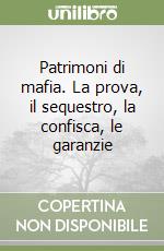 Patrimoni di mafia. La prova, il sequestro, la confisca, le garanzie