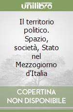 Il territorio politico. Spazio, società, Stato nel Mezzogiorno d'Italia