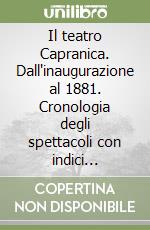 Il teatro Capranica. Dall'inaugurazione al 1881. Cronologia degli spettacoli con indici analitici. Ediz. illustrata