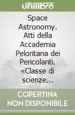 Space Astronomy. Atti della Accademia Peloritana dei Pericolanti. «Classe di scienze fisiche, matematiche e naturali» (1997). Supplemento. Vol. 1