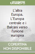 L'altra Europa. L'Europa centrale e i Balcani verso l'unione europea libro