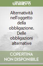 Alternatività nell'oggetto della obbligazione. Delle obbligazioni alternative