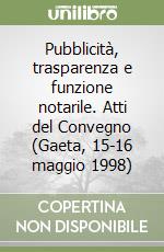 Pubblicità, trasparenza e funzione notarile. Atti del Convegno (Gaeta, 15-16 maggio 1998) libro