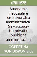 Autonomia negoziale e discrezionalità amministrativa. Gli «accordi» tra privati e pubbliche amministrazioni libro