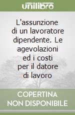 L'assunzione di un lavoratore dipendente. Le agevolazioni ed i costi per il datore di lavoro libro