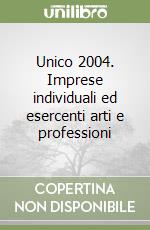 Unico 2004. Imprese individuali ed esercenti arti e professioni libro