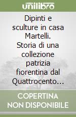 Dipinti e sculture in casa Martelli. Storia di una collezione patrizia fiorentina dal Quattrocento all'Ottocento