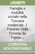 Famiglia e mobilità sociale nella Toscana medievale. I Franzesi Della Foresta da Figline Valdarno (secc. XII-XV) libro