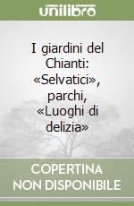 I giardini del Chianti: «Selvatici», parchi, «Luoghi di delizia» libro