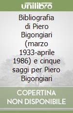 Bibliografia di Piero Bigongiari (marzo 1933-aprile 1986) e cinque saggi per Piero Bigongiari libro