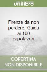 Firenze da non perdere. Guida ai 100 capolavori libro