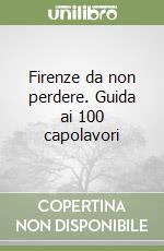 Firenze da non perdere. Guida ai 100 capolavori