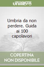 Umbria da non perdere. Guida ai 100 capolavori libro