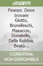 Firenze. Dove trovare Giotto, Brunelleschi, Masaccio, Donatello, Della Robbia, Beato Angelico, Botticelli, Ghirlandaio, Michelangelo libro