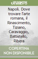 Napoli. Dove trovare l'arte romana, il Rinascimento, Tiziano, Caravaggio, Battistello, Ribera libro
