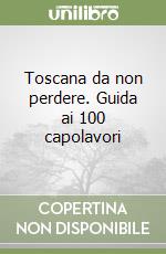 Toscana da non perdere. Guida ai 100 capolavori libro