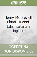 Henry Moore. Gli ultimi 10 anni. Ediz. italiana e inglese libro