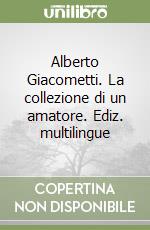 Alberto Giacometti. La collezione di un amatore. Ediz. multilingue libro