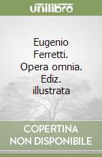 Eugenio Ferretti. Opera omnia. Ediz. illustrata libro