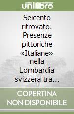 Seicento ritrovato. Presenze pittoriche «Italiane» nella Lombardia svizzera tra Cinque e Seicento. Ediz. illustrata libro