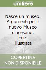 Nasce un museo. Argomenti per il nuovo Museo diocesano. Ediz. illustrata libro