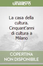 La casa della cultura. Cinquant'anni di cultura a Milano libro