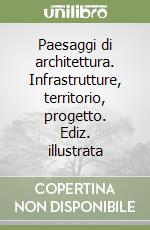 Paesaggi di architettura. Infrastrutture, territorio, progetto. Ediz. illustrata libro