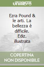 Ezra Pound & le arti. La bellezza è difficile. Ediz. illustrata