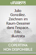 Julio González. Zeichnen im Raum-Dessiner dans l'espace. Ediz. illustrata