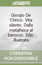 Giorgio De Chirico. Vita silente. Dalla metafisica al barocco. Ediz. illustrata libro