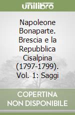 Napoleone Bonaparte. Brescia e la Repubblica Cisalpina (1797-1799). Vol. 1: Saggi libro