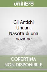 Gli Antichi Ungari. Nascita di una nazione