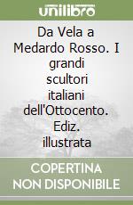 Da Vela a Medardo Rosso. I grandi scultori italiani dell'Ottocento. Ediz. illustrata libro